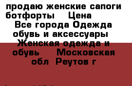 продаю женские сапоги-ботфорты. › Цена ­ 2 300 - Все города Одежда, обувь и аксессуары » Женская одежда и обувь   . Московская обл.,Реутов г.